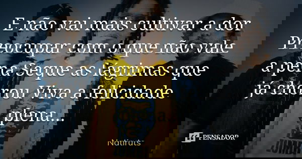E não vai mais cultivar a dor Preocupar com o que não vale a pena Seque as lágrimas que já chorou Viva a felicidade plena...... Frase de natiruts.