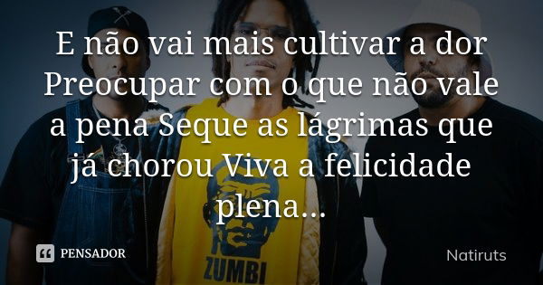 E não vai mais cultivar a dor Preocupar com o que não vale a pena Seque as lágrimas que já chorou Viva a felicidade plena...... Frase de natiruts.