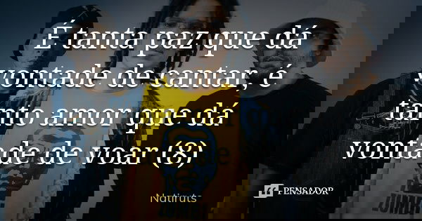 É tanta paz que dá vontade de cantar, é tanto amor que dá vontade de voar (8)... Frase de Natiruts.
