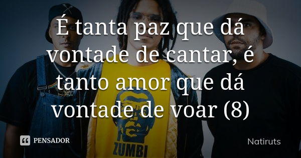 É tanta paz que dá vontade de cantar, é tanto amor que dá vontade de voar (8)... Frase de Natiruts.