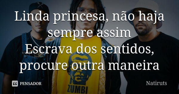 Linda princesa, não haja sempre assim Escrava dos sentidos, procure outra maneira... Frase de Natiruts.