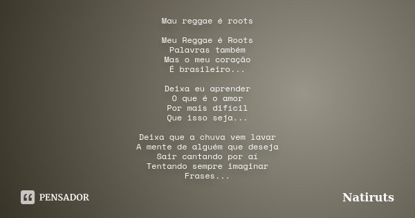 Mau reggae é roots Meu Reggae é Roots Palavras também Mas o meu coração É brasileiro... Deixa eu aprender O que é o amor Por mais difícil Que isso seja... Deixa... Frase de Natiruts.