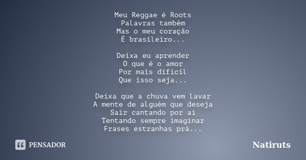 Meu Reggae é Roots Palavras também Mas o meu coração É brasileiro... Deixa eu aprender O que é o amor Por mais difícil Que isso seja... Deixa que a chuva vem la... Frase de Natiruts.