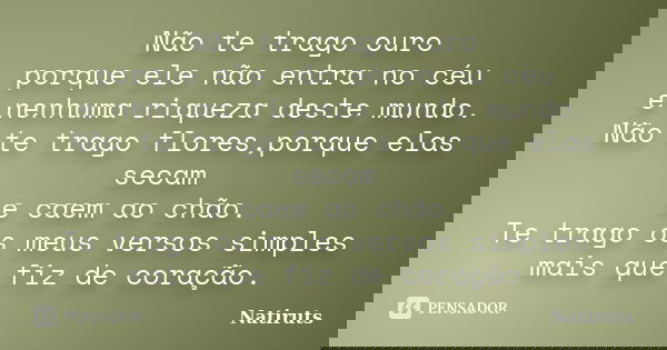 Não te trago ouro porque ele não entra no céu e nenhuma riqueza deste mundo. Não te trago flores,porque elas secam e caem ao chão. Te trago os meus versos simpl... Frase de NATIRUTS.