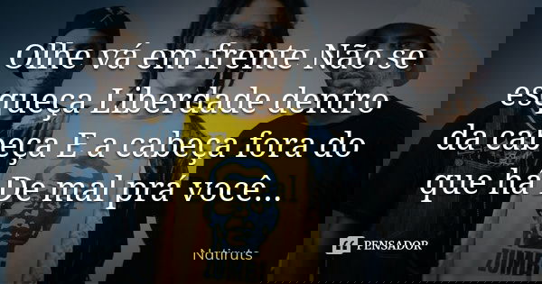 Olhe vá em frente Não se esqueça Liberdade dentro da cabeça E a cabeça fora do que há De mal prá você...... Frase de Natiruts.
