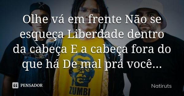 Olhe vá em frente Não se esqueça Liberdade dentro da cabeça E a cabeça fora do que há De mal prá você...... Frase de Natiruts.