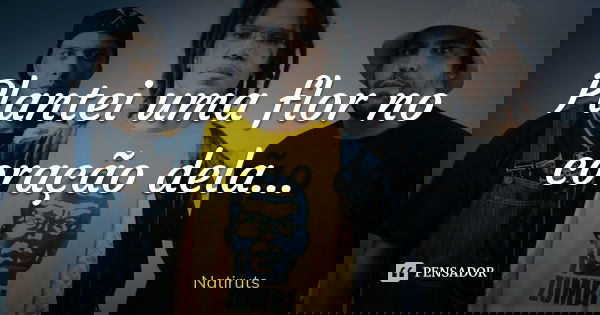 Plantei uma flor no coração dela ...... Frase de Natiruts.