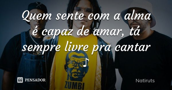 Quem sente com a alma é capaz de amar , tá sempre livre pra cantar ♪... Frase de Natiruts.