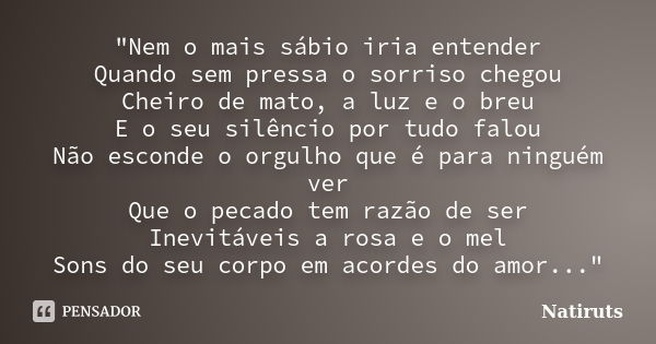 "Nem o mais sábio iria entender Quando sem pressa o sorriso chegou Cheiro de mato, a luz e o breu E o seu silêncio por tudo falou Não esconde o orgulho que... Frase de Natiruts.