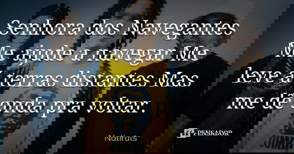 Senhora dos Navegantes Me ajude a navegar Me leve á terras distantes Mas me dê onda pra voltar.... Frase de Natiruts.