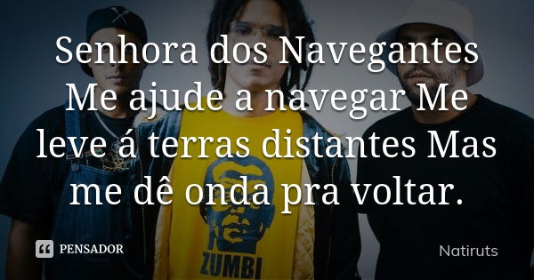 Senhora dos Navegantes Me ajude a navegar Me leve á terras distantes Mas me dê onda pra voltar.... Frase de Natiruts.