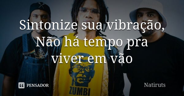 Sintonize sua vibração, Não há tempo pra viver em vão... Frase de Natiruts.