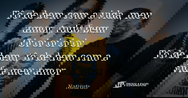 Tô de bem com a vida, meu amor, tudo bem Oi oi oi oi oi Tô de bem, tô de bem com a vida meu amor... Frase de Natiruts.