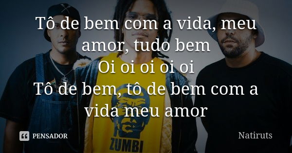 Tô de bem com a vida, meu amor, tudo bem Oi oi oi oi oi Tô de bem, tô de bem com a vida meu amor... Frase de Natiruts.