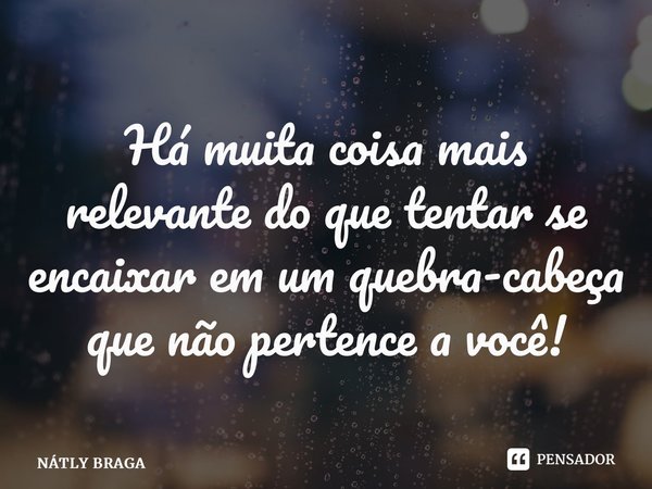 ⁠Há muita coisa mais relevante do que tentar se encaixar em um quebra-cabeça que não pertence a você!... Frase de NÁTLY BRAGA.