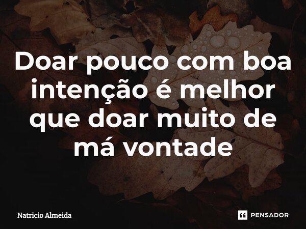 Doar pouco com boa intenção é melhor que doar muito de má vontade... Frase de Natricio Almeida.