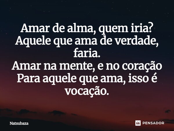 ⁠⁠Amar de alma, quem iria? Aquele que ama de verdade, faria. Amar na mente, e no coração Para aquele que ama, isso é vocação.... Frase de Natsubaza.
