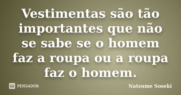 Vestimentas são tão importantes que não se sabe se o homem faz a roupa ou a roupa faz o homem.... Frase de Natsume Soseki.