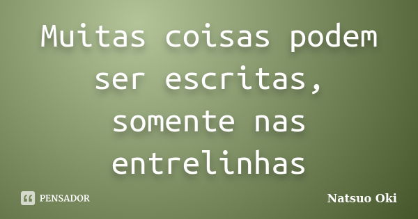 Muitas coisas podem ser escritas, somente nas entrelinhas... Frase de Natsuo Oki.