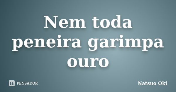 Nem toda peneira garimpa ouro... Frase de Natsuo Oki.