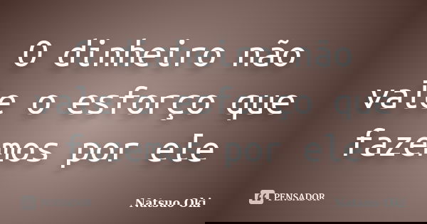 O dinheiro não vale o esforço que fazemos por ele... Frase de Natsuo Oki.