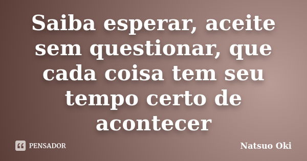 Saiba esperar, aceite sem questionar, que cada coisa tem seu tempo certo de acontecer... Frase de Natsuo Oki.