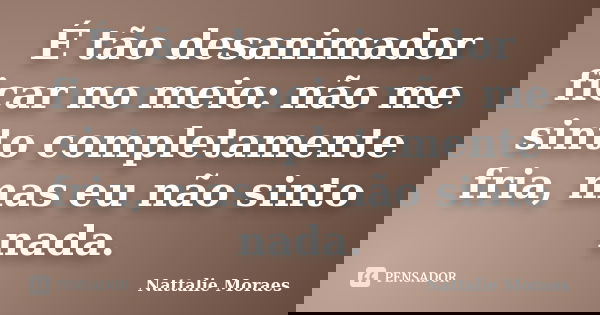 É tão desanimador ficar no meio: não me sinto completamente fria, mas eu não sinto nada.... Frase de Nattalie Moraes.