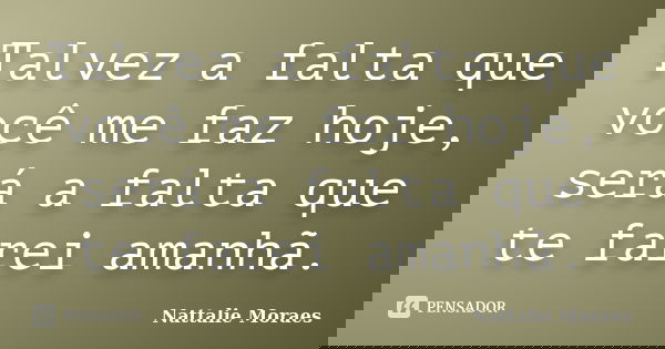 Talvez a falta que você me faz hoje, será a falta que te farei amanhã.... Frase de Nattalie Moraes.