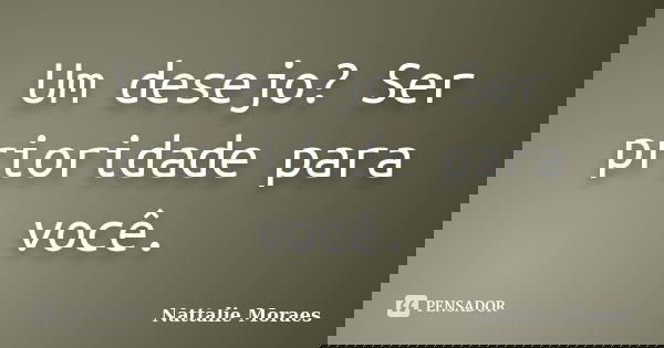 Um desejo? Ser prioridade para você.... Frase de Nattalie Moraes.