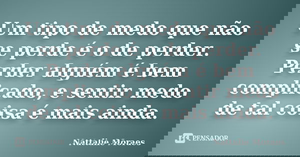 Um tipo de medo que não se perde é o de perder. Perder alguém é bem complicado, e sentir medo de tal coisa é mais ainda.... Frase de Nattalie Moraes.
