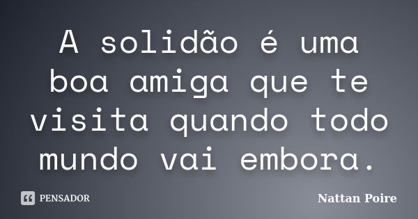 A solidão é uma boa amiga que te visita quando todo mundo vai embora.... Frase de Nattan Poire.