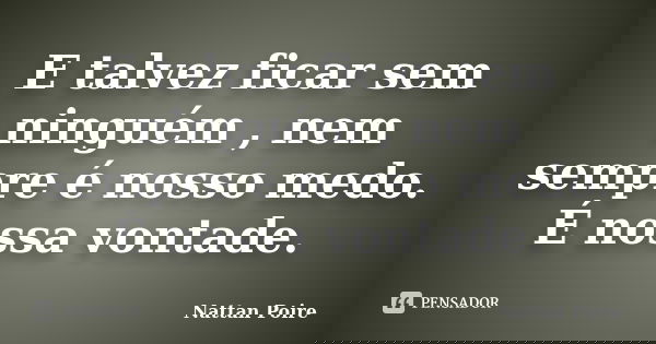 E talvez ficar sem ninguém , nem sempre é nosso medo. É nossa vontade.... Frase de Nattan Poire.