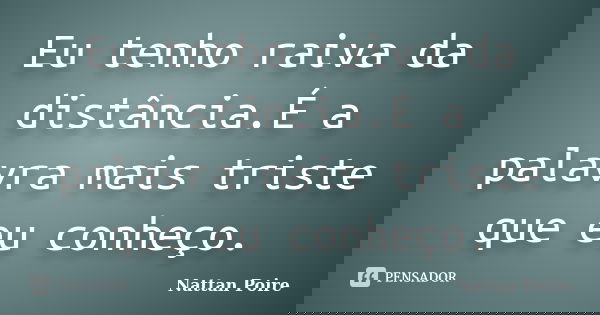 Eu tenho raiva da distância.É a palavra mais triste que eu conheço.... Frase de Nattan Poire.