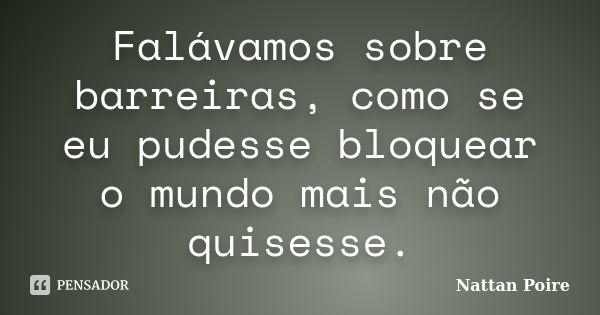 Falávamos sobre barreiras, como se eu pudesse bloquear o mundo mais não quisesse.... Frase de Nattan Poire.