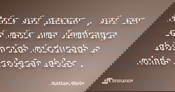 Mais vai passar , vai ser só mais uma lembrança dolorida misturada a minha coleção delas .... Frase de Nattan Poire.