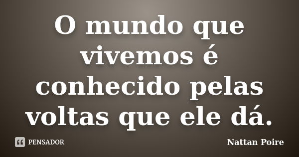 O mundo que vivemos é conhecido pelas voltas que ele dá.... Frase de Nattan Poire.