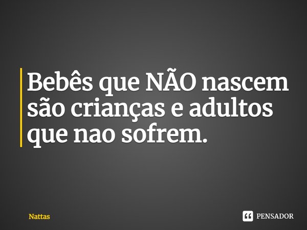 ⁠Bebês que NÃO nascem são crianças e adultos que nao sofrem.... Frase de NATTAS.