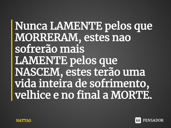 ⁠Nunca LAMENTE pelos que MORRERAM, estes nao sofrerão mais
LAMENTE pelos que NASCEM, estes terão uma vida inteira de sofrimento, velhice e no final a MORTE.... Frase de NATTAS.