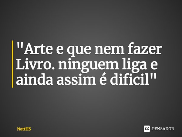 ⁠"Arte e que nem fazer Livro. ninguém liga e ainda assim é difícil"... Frase de NattHS.