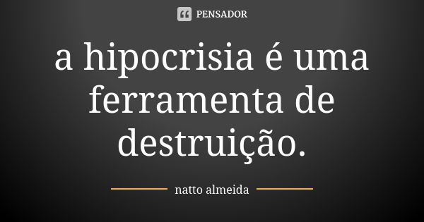 a hipocrisia é uma ferramenta de destruição.... Frase de natto almeida.