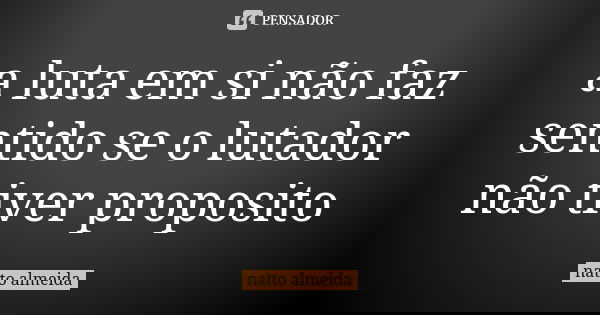 a luta em si não faz sentido se o lutador não tiver proposito... Frase de natto almeida.