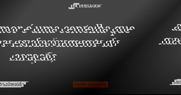 amor é uma centelha que nasce exclusivamente do coração,... Frase de natto almeida.