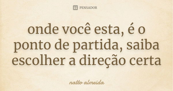 onde você esta, é o ponto de partida, saiba escolher a direção certa... Frase de natto almeida.