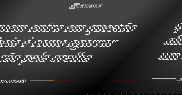 quem entra em questão alheia é como agarrar um cão pela orelha... Frase de natto almeida.