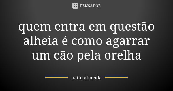 quem entra em questão alheia é como agarrar um cão pela orelha... Frase de natto almeida.