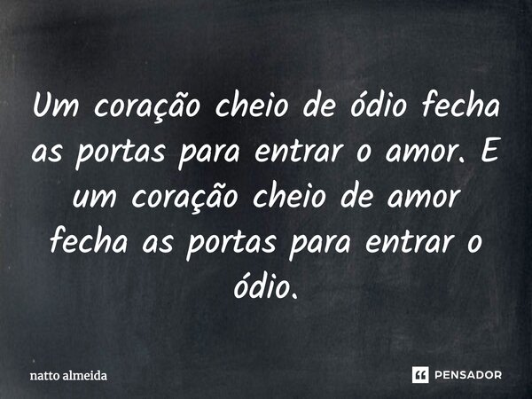 Um coração cheio de ódio fecha as portas para entrar o amor. E um coração cheio de amor fecha as portas para entrar o ódio.... Frase de natto almeida.