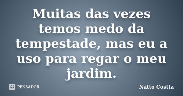 Muitas das vezes temos medo da tempestade, mas eu a uso para regar o meu jardim.... Frase de Natto Costta.