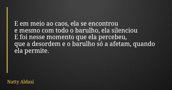 E em meio ao caos, ela se encontrou e mesmo com todo o barulho, ela silenciou E foi nesse momento que ela percebeu, que a desordem e o barulho só a afetam, quan... Frase de Natty Aldasi.