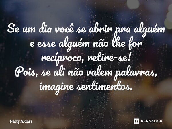 ⁠Se um dia você se abrir pra alguém e esse alguém não lhe for recíproco, retire-se! Pois, se ali não valem palavras, imagine sentimentos.... Frase de Natty Aldasi.