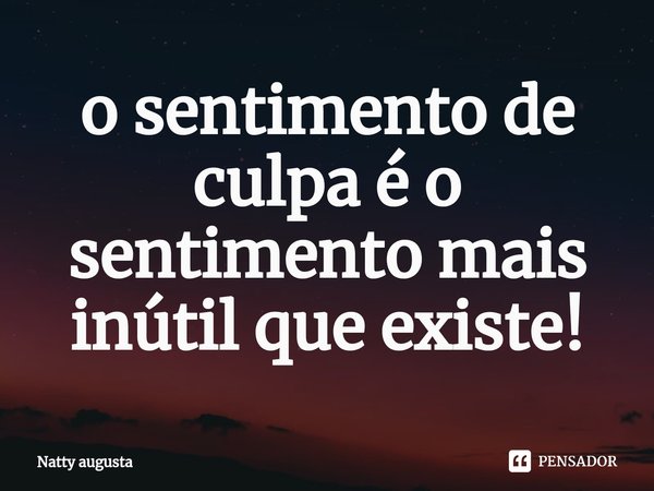 ⁠o sentimento de culpa é o sentimento mais inútil que existe!... Frase de Natty augusta.